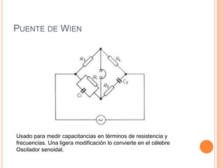 PUENTE DE WIEN
Usado para medir capacitancias en términos de resistencia y
frecuencias. Una ligera modificación lo convierte en el célebre
Oscilador senoidal.
 