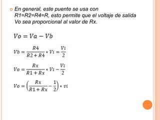 En general, este puente se usa con
R1=R2=R4=R, esto permite que el voltaje de salida
Vo sea proporcional al valor de Rx.
 