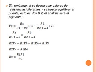  Sin embargo, si se desea usar valores de
resistencias diferentes y se busca equilibrar el
puente, esto es Vo= 0 V, el análisis será el
siguiente:
 