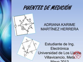 PUENTES DE MEDICIÓN
ADRIANA KARIME
MARTÍNEZ HERRERA
Estudiante de Ing.
Electrónica
Universidad de Los Llanos
Villavicencio, Meta
 