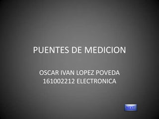 PUENTES DE MEDICION
NEXT
OSCAR IVAN LOPEZ POVEDA
161002212 ELECTRONICA
 