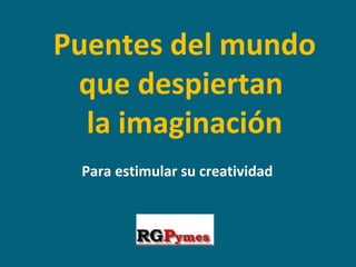 Puentes del mundo
 que despiertan
  la imaginación
 Para estimular su creatividad
 