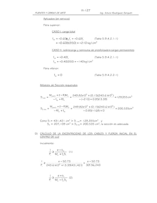 III-127
PUENTES Y OBRAS DE ARTE                                             Ing. Arturo Rodríguez Serquén

       Aplicados (en servicio)

       Fibra superior:

                  CASO I: carga total

                                  '         '
                  fcs = −0.60φ w fc = −0.60fc                   (Tabla 5.9.4.2.1-1)
                      = −0.60( )(350) = −210 kg / cm2
                             1

                  CASO II: sobrecarga y semisuma de presforzado+cargas permanentes

                   fcs = −0.40fc'                               (Tabla 5.9.4.2.1-1)
                                                            2
                   fcs = −0.40(350) = −140 kg / cm

       Fibra inferior:

                    fts = 0                                     (Tabla 5.9.4.2.2-1)


   Módulos de Sección requeridos


               M( d + l ) + ( − R )Mo
                            1               249.82x 5 + (0.15)(243.61105 )
                                                    10                 x
    S1 mìn =                            =                                  = 129,355 cm 3
                   − fcs + Rfti                 − ( −210) + 0.85( .39)
                                                                13

               M( d + l ) + ( − R )Mo
                            1               249.82x 5 + (0.15)(243.61105 )
                                                  10                 x
    S2 mìn =                            =                                  = 200, 535cm 3
                    − Rfci + fts                   − 0.85( −168) + 0


   Como S1= 431,421 cm3 > S1 mín= 129,355cm3 y
       S2 = 207,109 cm3 > S2 mín= 200,535 cm3, la sección es adecuada.


D) CÁLCULO DE LA EXCENTRICIDAD DE LOS CABLES Y FUERZA INICIAL EN EL
   CENTRO DE LUZ

   Inicialmente:

               1   e − k2
                 ≥            (1)
               Pi Mo + fti S1

    1          e − 50.73            e − 50.73
      ≥                           =
    Pi 243.6110 5 +13.39(431 421 30136, 243
             x              ,   )     '



               1   e + k1
                 ≥            (2)
               Pi Mo − fci S2
 