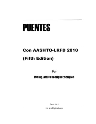 PUENTES
Con AASHTO-LRFD 2010
(Fifth Edition)


                    Por
     MC Ing. Arturo Rodríguez Serquén




                  Perú- 2012

              ing_ars@hotmail.com
 
