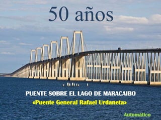 50 años


PUENTE SOBRE EL LAGO DE MARACAIBO
  «Puente General Rafael Urdaneta»
                              Automático
 
