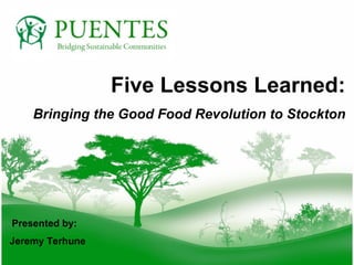 Five Lessons Learned:   Bringing the Good Food Revolution to Stockton Jeremy Terhune Presented by: 
