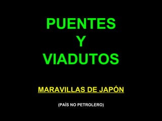 PUENTES
     Y
 VIADUTOS
MARAVILLAS DE JAPÓN
    (PAÍS NO PETROLERO)
 