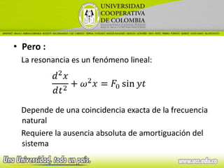• Pero :
 La resonancia es un fenómeno lineal:




 Depende de una coincidencia exacta de la frecuencia
 natural
 Requiere la ausencia absoluta de amortiguación del
 sistema
 