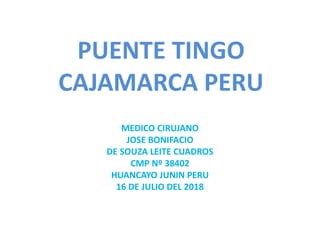 PUENTE TINGO
CAJAMARCA PERU
MEDICO CIRUJANO
JOSE BONIFACIO
DE SOUZA LEITE CUADROS
CMP Nº 38402
HUANCAYO JUNIN PERU
16 DE JULIO DEL 2018
 