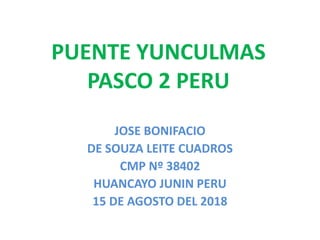 PUENTE YUNCULMAS
PASCO 2 PERU
JOSE BONIFACIO
DE SOUZA LEITE CUADROS
CMP Nº 38402
HUANCAYO JUNIN PERU
15 DE AGOSTO DEL 2018
 