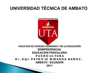UNIVERSIDAD TÉCNICA DE AMBATO FACULTAD DE CIENCIAS HUMANAS Y DE LA EDUCACIÓN SEMIPRESENCIAL EDUCACIÓN PARVULARIA PUERICULTURA Dr. Dipl. PATRICIO MIRANDA RAMOS.  AMBATO - ECUADOR 2011 