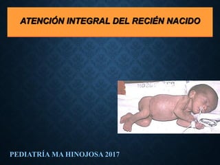 ATENCIÓN INTEGRAL DEL RECIÉN NACIDO
PEDIATRÍA MA HINOJOSA 2017
 