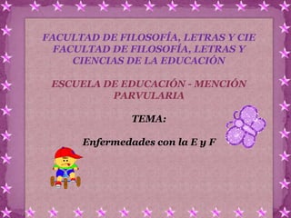 FACULTAD DE FILOSOFÍA, LETRAS Y CIE
  FACULTAD DE FILOSOFÍA, LETRAS Y
     CIENCIAS DE LA EDUCACIÓN

 ESCUELA DE EDUCACIÓN - MENCIÓN
          PARVULARIA

               TEMA:

      Enfermedades con la E y F
 