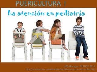 La atención en pediatría
MA Hinojosa PPPUCE 2017
http://es.slideshare.net/MAHINOJOSA45/puericultura-2015-46647541
 