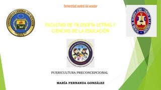 FACULTAD DE FILOSOFÍA LETRAS Y
CIENCIAS DE LA EDUCACIÓN
PUERICULTURA PRECONCEPCIONAL
MARÍA FERNANDA GONZÁLEZ
 