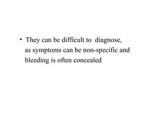 • They can be difficult to diagnose,
as symptoms can be non-specific and
bleeding is often concealed
 
