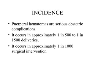 INCIDENCE
• Puerperal hematomas are serious obstetric
complications.
• It occurs in approximately 1 in 500 to 1 in
1500 deliveries,
• It occurs in approximately 1 in 1000
surgical intervention
 