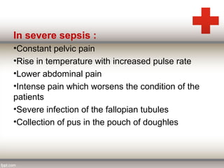 In severe sepsis :
•Constant pelvic pain
•Rise in temperature with increased pulse rate
•Lower abdominal pain
•Intense pain which worsens the condition of the
patients
•Severe infection of the fallopian tubules
•Collection of pus in the pouch of doughles
 