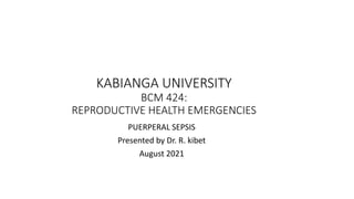 KABIANGA UNIVERSITY
BCM 424:
REPRODUCTIVE HEALTH EMERGENCIES
PUERPERAL SEPSIS
Presented by Dr. R. kibet
August 2021
 