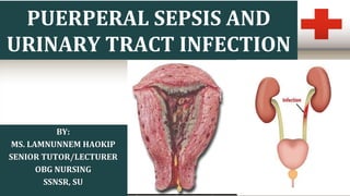 PUERPERAL SEPSIS AND
URINARY TRACT INFECTION
BY:
MS. LAMNUNNEM HAOKIP
SENIOR TUTOR/LECTURER
OBG NURSING
SSNSR, SU
 