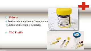  Urine :-
 Routine and microscopic examination
 Culture if infection is suspected
 CBC Profile
 
