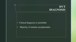 z
DVT
DIAGNOSIS
 Clinical diagnosis is unreliable
 Majority, It remains asymptomatic
 