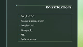 z
INVESTIGATIONS
 Doppler USG
 Venous ultrasonography
 Doppler USG
 Venography
 MRI
 D-dimer assays
 