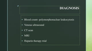 z
DIAGNOSIS
 Blood count- polymorphonuclear leukocytosis
 Venous ultrasound
 CT scan
 MRI
 Heparin therapy trial
 