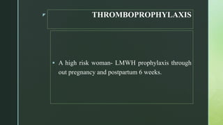 z THROMBOPROPHYLAXIS
 A high risk woman- LMWH prophylaxis through
out pregnancy and postpartum 6 weeks.
 