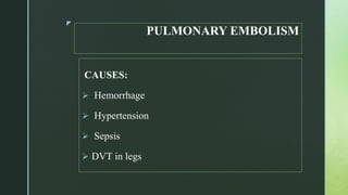 z
PULMONARY EMBOLISM
CAUSES:
 Hemorrhage
 Hypertension
 Sepsis
 DVT in legs
 