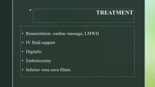 z
TREATMENT
 Resuscitation- cardiac massage, LMWH
 IV fluid support
 Digitalis
 Embolectomy
 Inferior vena cava filters
 