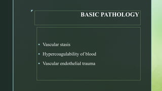 z
BASIC PATHOLOGY
 Vascular stasis
 Hypercoagulability of blood
 Vascular endothelial trauma
 