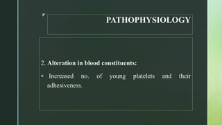 z
PATHOPHYSIOLOGY
2. Alteration in blood constituents:
 Increased no. of young platelets and their
adhesiveness.
 