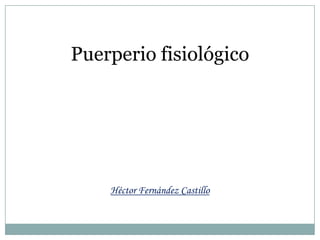 Puerperio fisiológico Héctor Fernández Castillo  