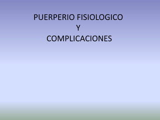 PUERPERIO FISIOLOGICO
          Y
   COMPLICACIONES
 