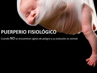 PUERPERIO FISIOLÓGICO
Cuando NO se encuentran signos de peligro y su evolución es normal
 