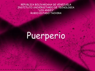 REPUBLICA BOLIVARIANA DE VENEZUELA
INSTITUTO UNIVERSITARIO DE TECNOLOGIA
“LOS ANDES”
RUBIO-ESTADO TACHIRA
Puerperio
 