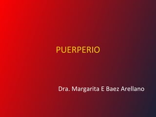PUERPERIO
Dra. Margarita E Baez Arellano
 