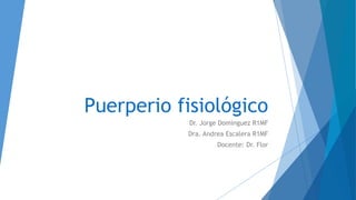 Puerperio fisiológico
Dr. Jorge Domínguez R1MF
Dra. Andrea Escalera R1MF
Docente: Dr. Flor
 