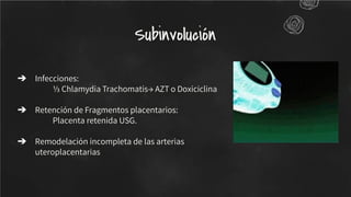 ➔ Infecciones:
⅓ Chlamydia Trachomatis→ AZT o Doxiciclina
➔ Retención de Fragmentos placentarios:
Placenta retenida USG.
➔ Remodelación incompleta de las arterias
uteroplacentarias
Subinvolución
 