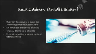 - Mujer con D negativo se le puede dar
3oo microgramos después del parto
- Sin inmunidad a la rubéola o varicela
- Tétanos/ difteria o a la inﬂuenza
- Es común actualizar la vacuna contra el
tétanos/ difteria
Inmunizaciones (actualizaciones)
 