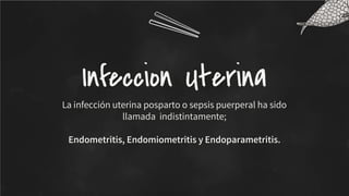 Infeccion Uterina
La infección uterina posparto o sepsis puerperal ha sido
llamada indistintamente;
Endometritis, Endomiometritis y Endoparametritis.
 