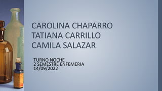 CAROLINA CHAPARRO
TATIANA CARRILLO
CAMILA SALAZAR
TURNO NOCHE
2 SEMESTRE ENFEMERIA
14/09/2022
 