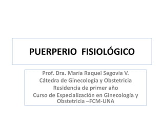 PUERPERIO FISIOLÓGICO
Prof. Dra. María Raquel Segovia V.
Cátedra de Ginecología y Obstetricia
Residencia de primer año
Curso de Especialización en Ginecología y
Obstetricia –FCM-UNA
 