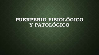 PUERPERIO FISIOLÓGICO
Y PATOLÓGICO
 