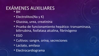 EXÁMENES AUXILIARES
• BH
• Electrolitos(Na y K)
• Glucosa, urea, creatinina
• Prueba de funcionamiento hepático: transaminasa,
bilirrubina, fosfatasa alcalina, fibrinógeno
• EGO
• Cultivos: sangre, orina, secreciones
• Lactato, amilasa
• Electrocardiograma
 