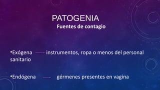 PATOGENIA
Fuentes de contagio
•Exógena instrumentos, ropa o menos del personal
sanitario
•Endógena gérmenes presentes en vagina
 