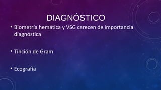 DIAGNÓSTICO
• Biometría hemática y VSG carecen de importancia
diagnóstica
• Tinción de Gram
• Ecografía
 
