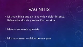 VAGINITIS
• Misma clínica que en la vulvitis + dolor intenso,
fiebre alta, disuria y retención de orina
• Menos frecuente que ésta
• Mismas causas + olvido de una gasa
 