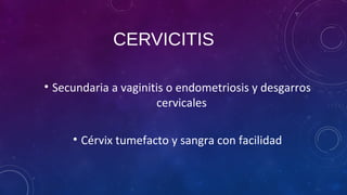 CERVICITIS
• Secundaria a vaginitis o endometriosis y desgarros
cervicales
• Cérvix tumefacto y sangra con facilidad
 